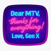 Dear MTV, Thanks for everything! Love, GenX