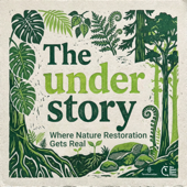 The Understory - a podcast where nature restoration gets real